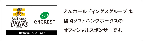 株式会社えんホールディングスは福岡ソフトバンクホークスの
オフィシャルスポンサーです。