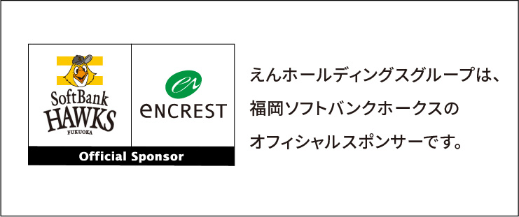 株式会社えんホールディングスは福岡ソフトバンクホークスの
オフィシャルスポンサーです。